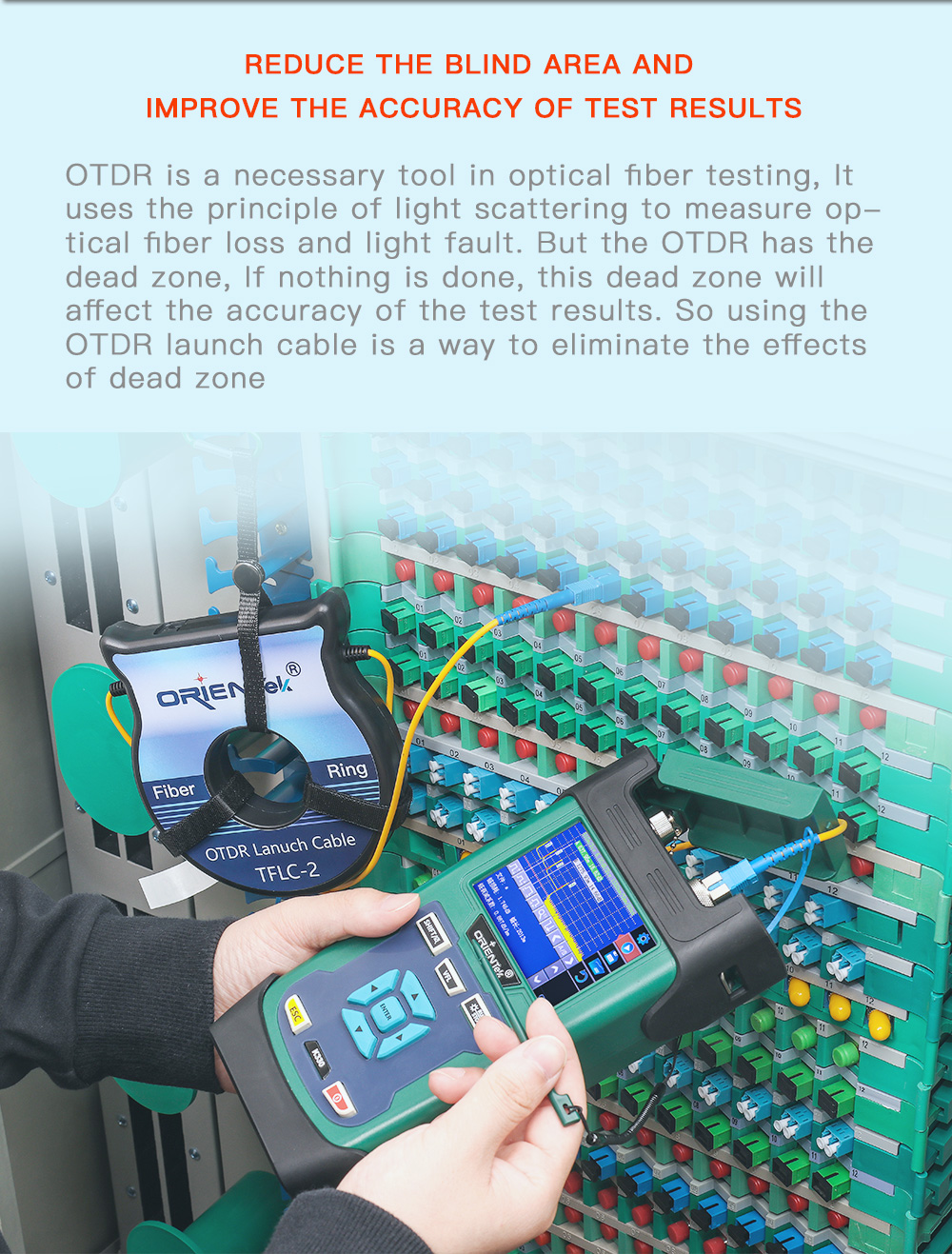 OTDR is a necessary tool in optical fiber testing, it uses the principle of light scattering to measure optical fiber loss and light fault. But the OTDR has the dead zone, if nothing is done, the dead zone will affect the accuracy of the test result.
So using the OTDR lanch cable is a way to eliminate the effects of dead zone.